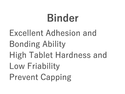 Binder：Excellent Adhesion and Bonding Ability High Tablet Hardness and Low Friability Prevent Capping